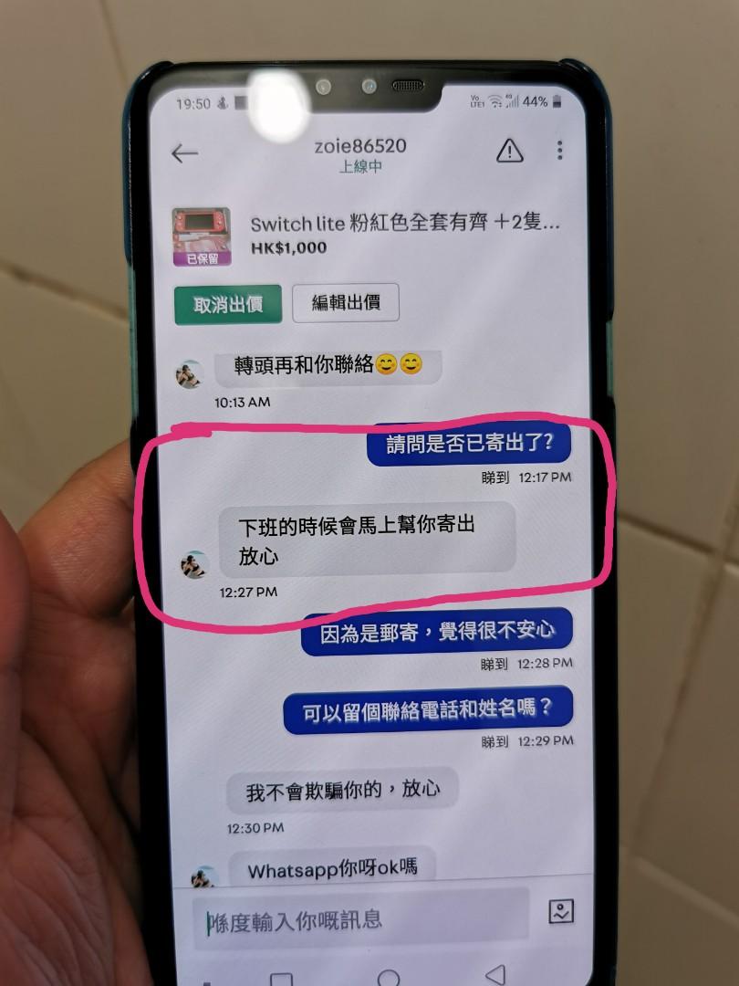 switch lite （分類：Nintendo 任天堂）位於 Hong Kong。 由 stla2332 提交（商品編號 1016219621，圖片 3）。簡介： 有人與這賣家交易嗎？ 懷疑被騙，郵寄，已付款，早上問我借運費話去寄，中午問又話放工會去寄，晚上問又話屋企人在中午已幫佢寄，問佢要單號又話屋企人唔知放了在那，運費現在仍未還我，如果有，懇請你們告知我 之前已經有懷疑，已問佢攞聯絡電話，而家電話和whatsapp都封鎖埋。