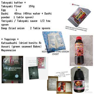 Takoyaki ball set.1)TAKO FLOUR X 1 KG
2)TAKO SAUCE X 2.1 LITRES
3)TERIYAKI SAUCE 2.2 LITRES
4)AO NORI SEAWEED FLAKES X 100 GM
5)JAPAN PINK BONITO FLAKES X 500 GM
6)MAYONNAISE X 1000 GM
7(DASHI POWDER( 500GM X 2 BOXES)