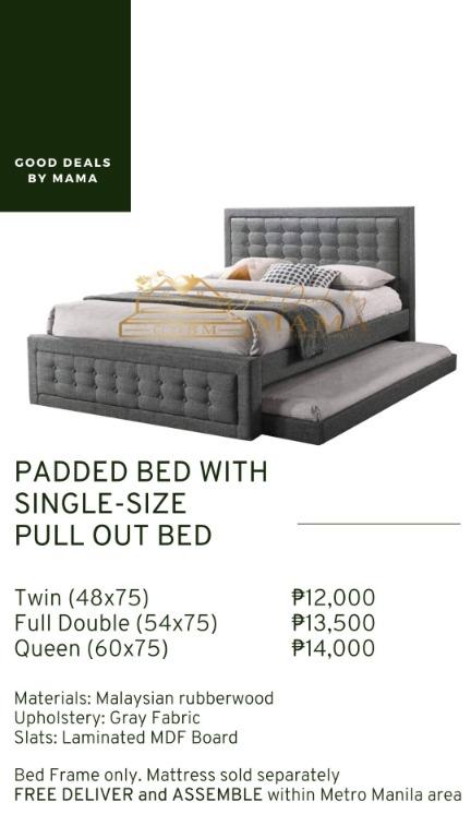 PADDED BED FRAMES WITH PULL OUT BED (Category: Bed Frames & Mattresses) located in Manila. Submitted by gooddealsbymama (Listing ID 1064742148, Image 2). Description: PADDED BED FRAMES WITH PULL OUT BED PADDED WITH PULL OUT BED TAPERED LEG BED Single (36x75): ₱10,000 Queen (60x75): ₱12,500 PADDED BED WITH SINGLE-SIZE TRUNDLE Single (36x75): ₱11,500 Double (48x75): ₱12,500 Full Double (54x75): ₱13,500 Queen (60x75): ₱14,000 PADDED BED WITH SINGLE-