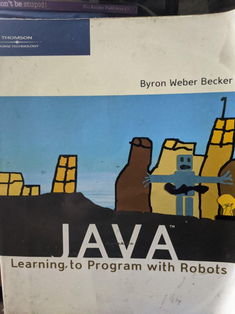 Computer book: Java learning to program robots (Category: Textbooks) located in Dasmarinas. Submitted by monc.monc (Listing ID 1095273833, Image 1). Description: Computer book. For sale. this is a second hand book. hence, expect some writings on page margins and edges , higlighted lines , brown spots, dusts and creases. No CD-ROM..