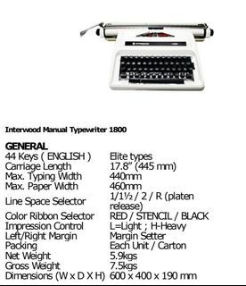 Interwood Manual Typewriter 1800 

GENERAL 

44 Keys (ENGLISH) Elite types 

Carriage Length 17.8" (445 mm) 

Max. Typing Width 440mm 

Max. Paper Width 460mm 

Line Space Selector 1/1/2/2/R (platen
release) 

Color Ribbon Selector RED / STENCIL