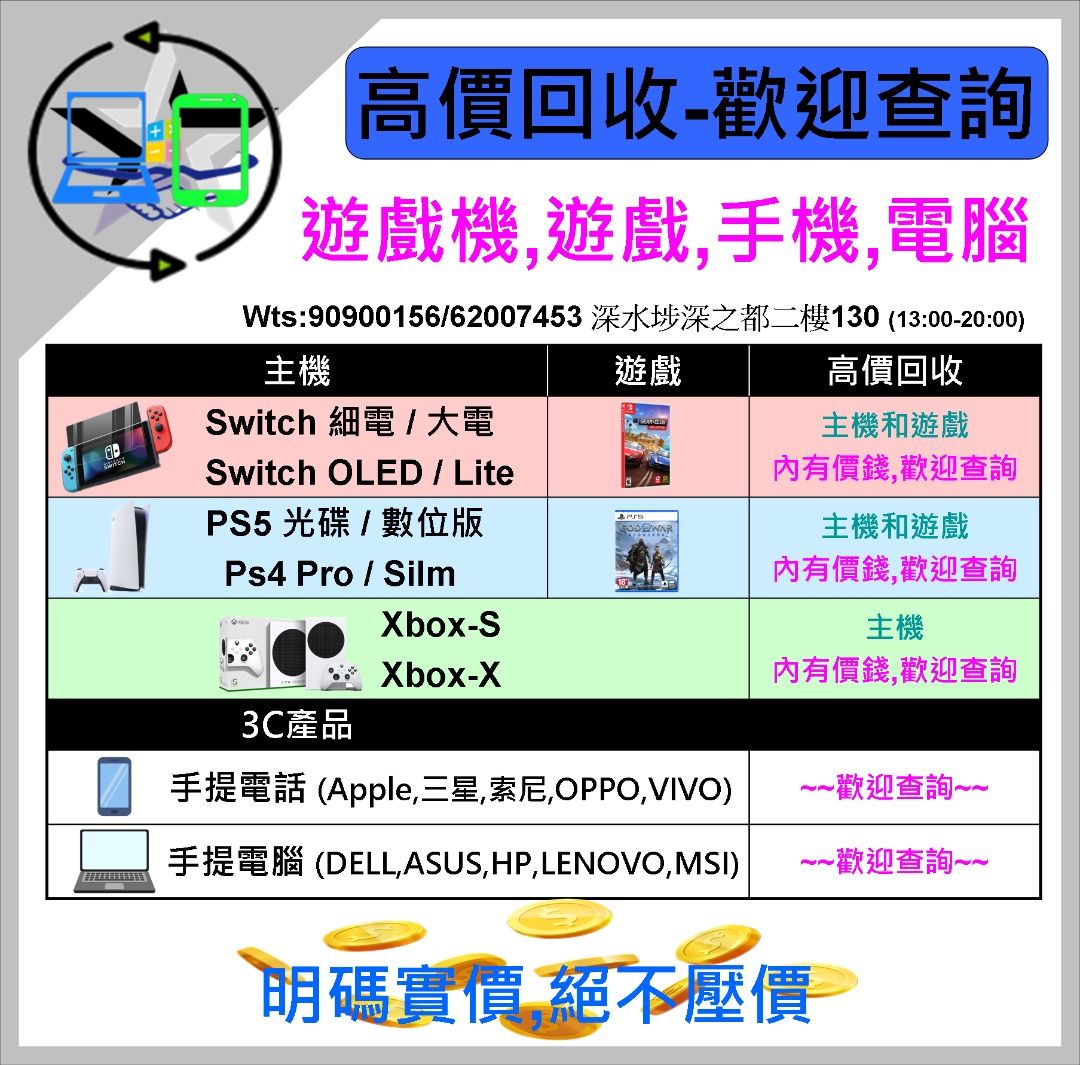 快速回收>switch,PS5,Xbox 遊戲機&遊戲,手機,手提電腦 （分類：徵收）位於 Hong Kong。 由 agsshop_hk 提交（商品編號 1236118811，圖片 2）。簡介： 📈高價收各款手機,電腦,遊戲機和遊戲 太多不能盡錄歡迎查詢 遊戲有無盒都高價收 大電/switch lite/oled/ps4-ps5/XBOX 明碼實價,不會臨時壓價(看新舊程度+-100) (全套連盒+$50💵/看新舊程度+-$100💵) 收SIWTCH LITE > $450💵 收SWITCH 細電 > $400-450💵 收SWITCH 大電 > $500-550💵 收SWITCH OLED > $850-900💵 收PS5數碼-1218B > $1400💵 收PS5slim數碼-2018B > $1800💵 收PS5光碟-1218A > $1800💵 收PS5slim光碟-2018A > $2200💵 收XBOX-S 512GB > $700💵 收PS4pro