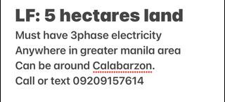 LF: 5 hectares land Must have 3phase electricity  Anywhere in greater manila area Can be around Calabarzon. Call or text 09209157614