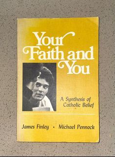 Your Faith and You  A Synthesis of Catholic Belief James Finley, Michael Pennock