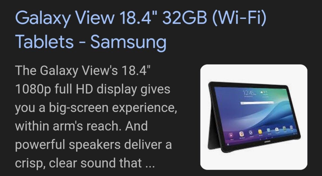Samsung biggest tablet rare to find (Category: Android) located in Paranaque City. Submitted by gheetahryztah (Listing ID 1346129097, Image 1). Description: Samsung galaxy view 18.4 inch big tablet Rare tablet, Great for watching movies ,youtube etc Good working condition Slightly old na ung tablet,so may mga apps na na di pwede,also don't expect heavy games, kids game pwede.pero they say na pwede daw to pa installan ng custom os,para tumaas andr