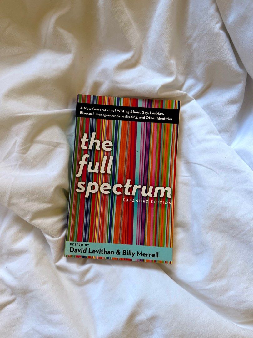 The Full Spectrum Expanded Edition by David Levithan (Category: Storybooks) located in Quezon City. Submitted by jon27 (Listing ID 1409673686, Image 1). Description: - The Full Spectrum Expanded Edition - Features writing about LGBTQ+ identities - Edited by David Levithan & Billy Merrell - Colorful striped cover - Ideal for those interested in LGBTQ+ literature.