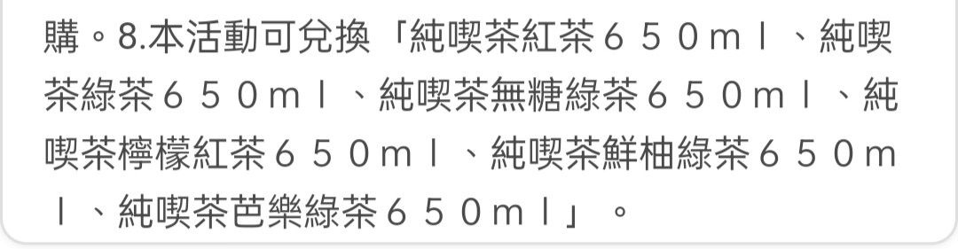 由 icejoyce0559606 (刊登 ID 1369092804，圖片 3) 提交，位於 彰化縣 (Changhua) 的 （7/25更新）全家 純喫茶650ml系列 (類別：商店或商場現金券)，說明：商品名：全家 純喫茶650ml系列 單罐$20 兩罐$38 此兌換券可選紅茶、綠茶、無糖綠茶、檸檬紅、鮮柚綠、芭樂綠 目前有10張，最近的到期日為2025/10/31 ⚠️需有全家會員，使用會員轉贈 👉提供悠遊付、op、全家點數1：200等方式付款（轉帳需備註交易品項） 🚨售出不退 🚨詐騙退散。