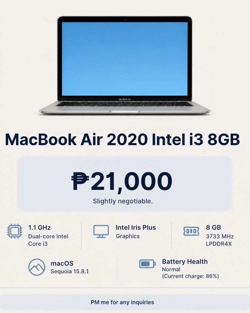 MacBook Air 2020 Intel i3 8GB (Category: Laptops & Notebooks) located in Quezon City. Submitted by chicboss (Listing ID 1466240960, Image 1). Description: - Model: MacBook Air 2020 (Silver) - Processor: 1.1 GHz dual-core Intel Core i3 with Intel Iris Plus Graphics - Memory: 8 GB RAM - OS: macOS Sequoia 15.8.1 - Battery Health: Normal (86% capacity) - Condition: Fully functional, minor sticker outlines on the palm rest - Inclusions: with charger T