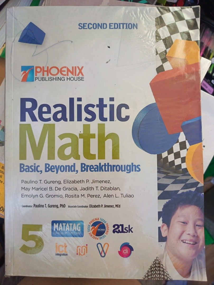 Realistic Math Grade 5 Second Edition Phoenix Publishing House (Category: Textbooks) located in Manila. Submitted by mookiemonster (Listing ID 1443381681, Image 1). Description: - Realistic Math Textbook, Grade 5, Second Edition - Publisher: Phoenix Publishing House - Covers: Basic, Beyond, and Breakthroughs in math - Authors: Paulino T. Gureng, Elizabeth P. Jimenez, and others - Features: Matatag curriculum - Perfect for students needing a compl