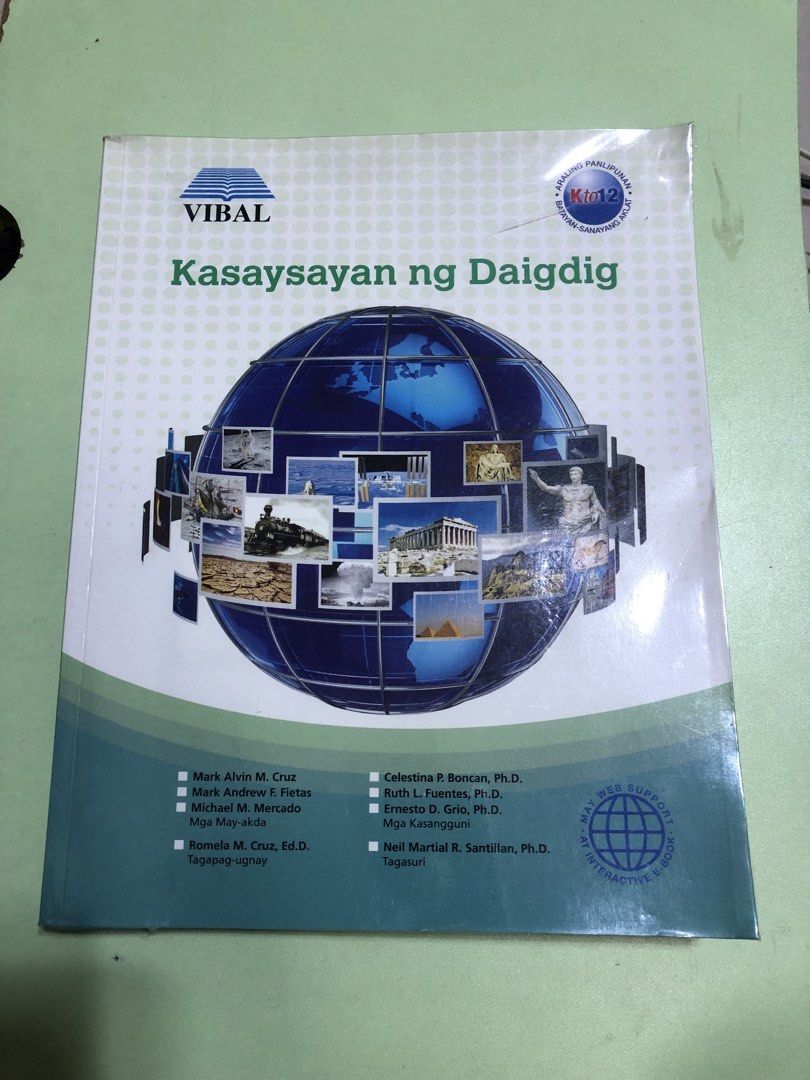 Vibal Kasaysayan ng Daigdig K to 12 Textbook (Category: Textbooks) located in Manila. Submitted by machib (Listing ID 1446050339, Image 1). Description: - Kasaysayan ng Daigdig textbook for K to 12 - Published by Vibal - Comprehensive coverage of world history - Authors include Mark Alvin M. Cruz, Celestina P. Boncan, Ph.D., and others - Includes web support for an interactive e-book - Ideal for students studying history - No writings Discount wh