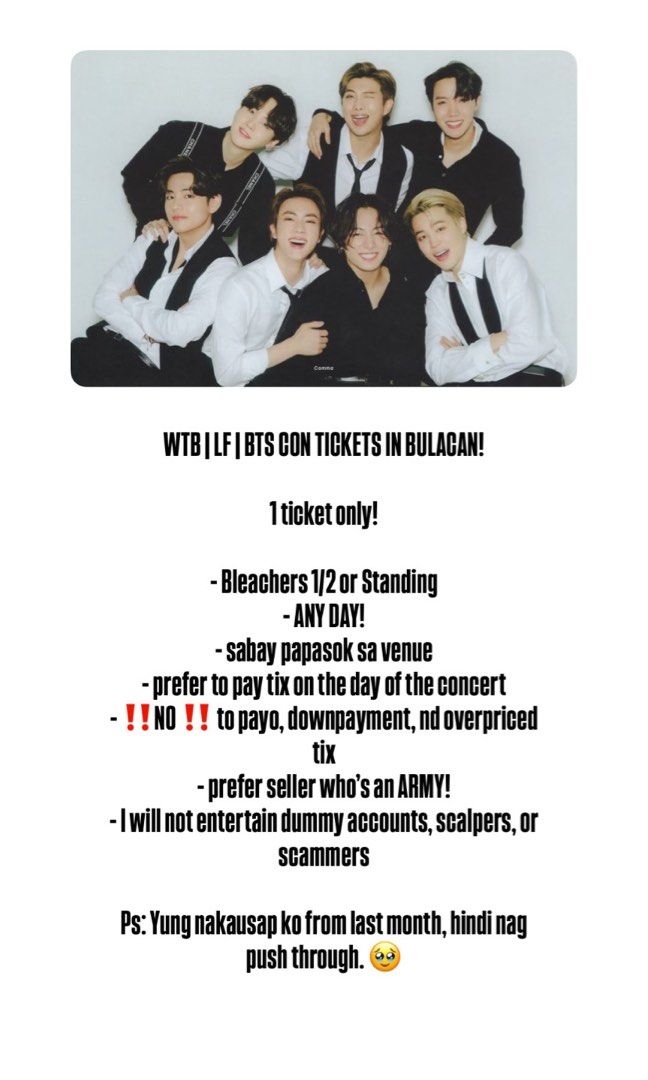 WTB| LF BTS CONCERT TICKET IN BULACAN!! (Category: Events Tickets) located in Manila. Submitted by yncd_22006 (Listing ID 1456825430, Image 1). Description: WTB | LF | BTS CON TICKETS IN BULACAN! 1 ticket only! - Bleachers 1/2 or Standing - ANY DAY! - sabay papasok sa venue - prefer to pay tix on the day of the concert - ‼️NO ‼️ to payo, downpayment, nd overpriced tix - prefer seller who’s an ARMY! - I will not entertain dummy accounts, scalpers,