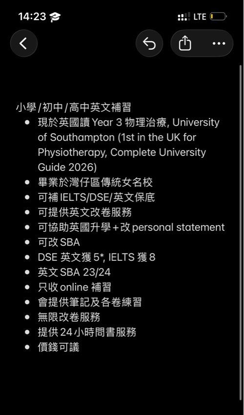 小學/初中/高中英文補習 English Tutorial （分類：補充練習）位於 Hong Kong。 由 xxsalessssss 提交（商品編號 1457568356，圖片 1）。簡介： 小學/初中/高中英文補習 * 現於英國讀Year 3 物理治療, University of Southampton (1st in the UK for Physiotherapy, Complete University Guide 2026) * 畢業於灣仔區傳統女名校 * 可補IELTS/DSE/英文保底 * 可提供英文改卷服務 * 可協助英國升學+改personal statement * 可改SBA * DSE 英文獲5*, IELTS 獲8 * 英文SBA 23/24 * 只收online 補習 * 會提供筆記及各卷練習 * 無限改卷服務 * 提供24小時問書服務 * 價錢可議 （小學$200, 中學$250)。