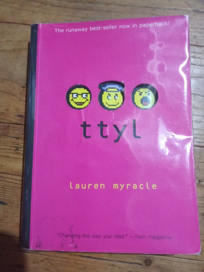 ttyl by Lauren Myracle Paperback Book (Category: Storybooks) located in Pasig City. Submitted by teebeedeee (Listing ID 1461705903, Image 1). Description: - Book: ttyl by Lauren Myracle - Format: Paperback - Genre: Young Adult Fiction - Themes: Friendship, high school drama, humor, heartaches - Special Feature: Includes a bonus chapter from Lauren Myracle's latest book, Rhymes with Witches. preowned softcover copy complete pages plastic covered.n