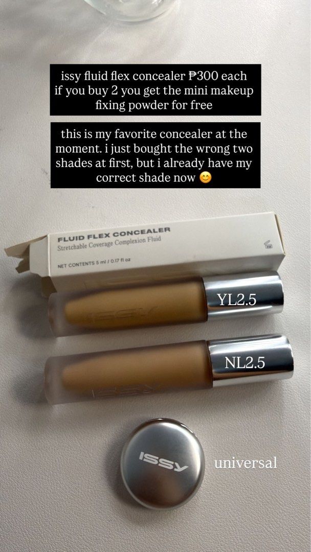 Issy Fluid Flex Concealer YL2.5 & NL2.5 + Universal Fixing Powder (Category: Makeup) located in Cavite. Submitted by darkhedastripes27 (Listing ID 1463486704, Image 1). Description: - Issy Fluid Flex Concealer (Shades: YL2.5, NL2.5) - Selling two shades I don't need anymore. - Price: P300 per concealer. - Special Offer: Buy both concealers and receive the Issy Universal Fixing Powder for FREE!.