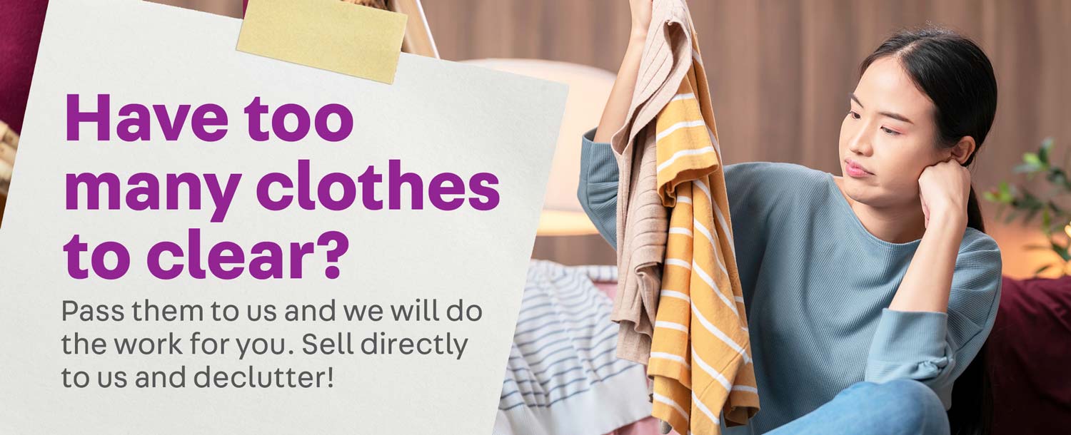 Have too many clothes to clear?
Pass them to us and we will do the work for you. Sell directly to us and declutter!